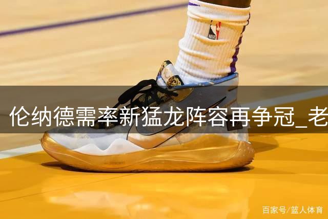 伦纳德需率新猛龙阵容再争冠 老搭档换成新生代